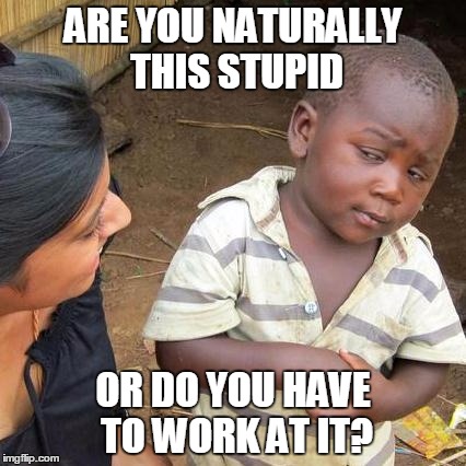 Third World Skeptical Kid Meme | ARE YOU NATURALLY THIS STUPID; OR DO YOU HAVE TO WORK AT IT? | image tagged in memes,third world skeptical kid | made w/ Imgflip meme maker