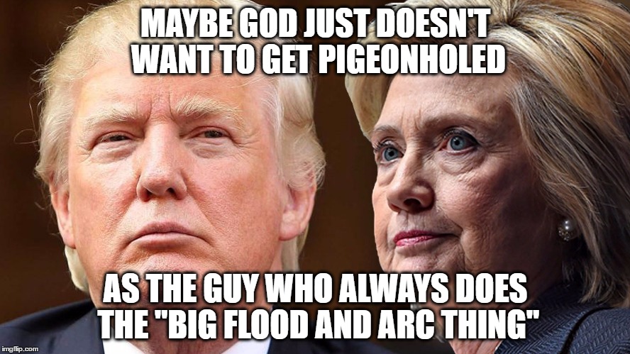 End of the world | MAYBE GOD JUST DOESN'T WANT TO GET PIGEONHOLED; AS THE GUY WHO ALWAYS DOES THE "BIG FLOOD AND ARC THING" | image tagged in donald trump,hillary clinton | made w/ Imgflip meme maker