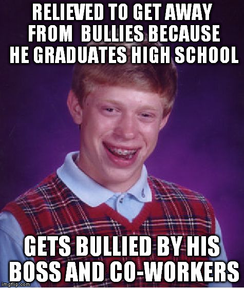 real life | RELIEVED TO GET AWAY FROM  BULLIES BECAUSE HE GRADUATES HIGH SCHOOL; GETS BULLIED BY HIS BOSS AND CO-WORKERS | image tagged in memes,bad luck brian | made w/ Imgflip meme maker