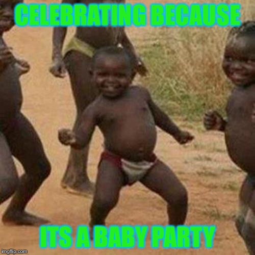 Third World Success Kid Meme | CELEBRATING BECAUSE; ITS A BABY PARTY | image tagged in memes,third world success kid | made w/ Imgflip meme maker