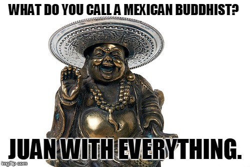 Juan With Everything. | WHAT DO YOU CALL A MEXICAN BUDDHIST? JUAN WITH EVERYTHING. | image tagged in happy mexican,succesful mexican,buddha,memes | made w/ Imgflip meme maker