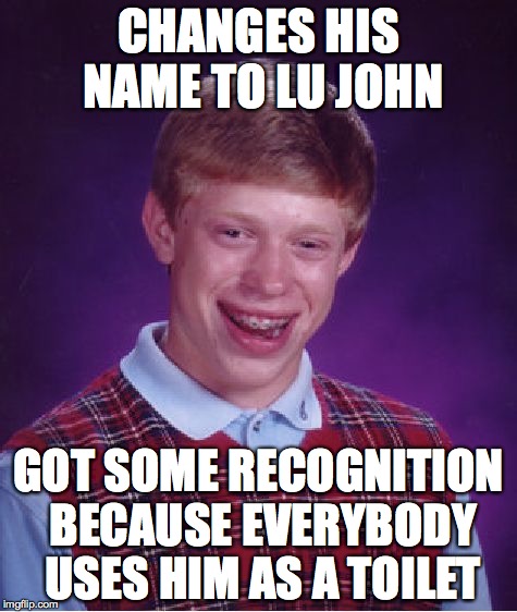Bad Luck Brian | CHANGES HIS NAME TO LU JOHN; GOT SOME RECOGNITION BECAUSE EVERYBODY USES HIM AS A TOILET | image tagged in memes,bad luck brian | made w/ Imgflip meme maker