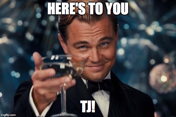 Leonardo Dicaprio Cheers | HERE'S TO YOU; TJ! | image tagged in memes,leonardo dicaprio cheers | made w/ Imgflip meme maker