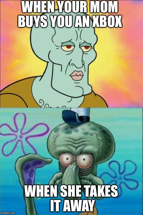 Squidward Meme | WHEN YOUR MOM BUYS YOU AN XBOX; WHEN SHE TAKES IT AWAY | image tagged in memes,squidward | made w/ Imgflip meme maker