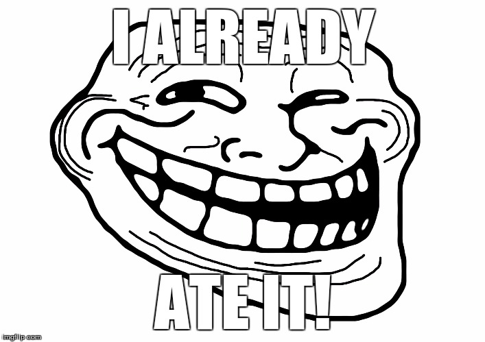 Troll Face | I ALREADY ATE IT! | image tagged in troll face | made w/ Imgflip meme maker