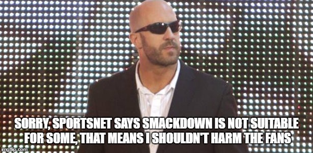 SORRY, SPORTSNET SAYS SMACKDOWN IS NOT SUITABLE FOR SOME, THAT MEANS I SHOULDN'T HARM THE FANS | made w/ Imgflip meme maker