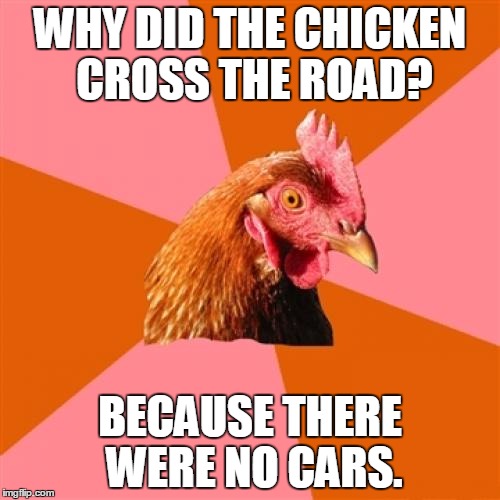 Anti Joke Chicken | WHY DID THE CHICKEN CROSS THE ROAD? BECAUSE THERE WERE NO CARS. | image tagged in memes,anti joke chicken,why the chicken cross the road,cars,car,road | made w/ Imgflip meme maker