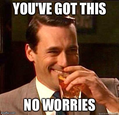 Laughing Don Draper | YOU'VE GOT THIS; NO WORRIES | image tagged in laughing don draper | made w/ Imgflip meme maker