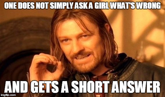 i just usually say "nothing"... i like to keep crap simple | ONE DOES NOT SIMPLY ASK A GIRL WHAT'S WRONG; AND GETS A SHORT ANSWER | image tagged in memes,one does not simply | made w/ Imgflip meme maker