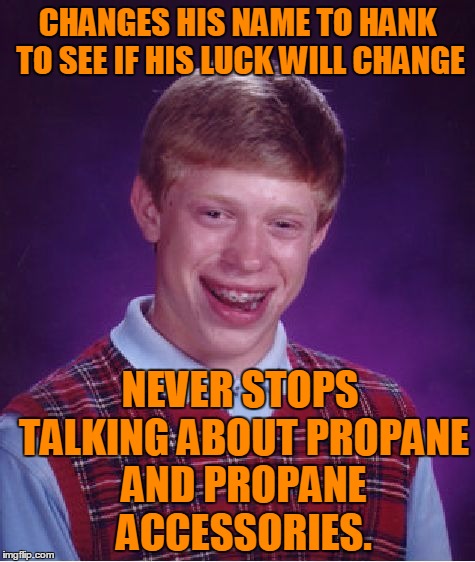 Bad Luck Brian Meme | CHANGES HIS NAME TO HANK TO SEE IF HIS LUCK WILL CHANGE; NEVER STOPS TALKING ABOUT PROPANE AND PROPANE ACCESSORIES. | image tagged in memes,bad luck brian,propane,hank hill,king of the hill,bad luck brian name change | made w/ Imgflip meme maker