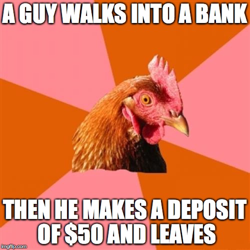 Anti Joke Chicken Meme | A GUY WALKS INTO A BANK; THEN HE MAKES A DEPOSIT OF $50 AND LEAVES | image tagged in memes,anti joke chicken | made w/ Imgflip meme maker