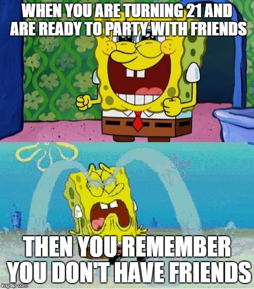 21st birthday problems  | WHEN YOU ARE TURNING 21 AND ARE READY TO PARTY WITH FRIENDS; THEN YOU REMEMBER YOU DON'T HAVE FRIENDS | image tagged in before and after,tfw,drinking,party,21 | made w/ Imgflip meme maker
