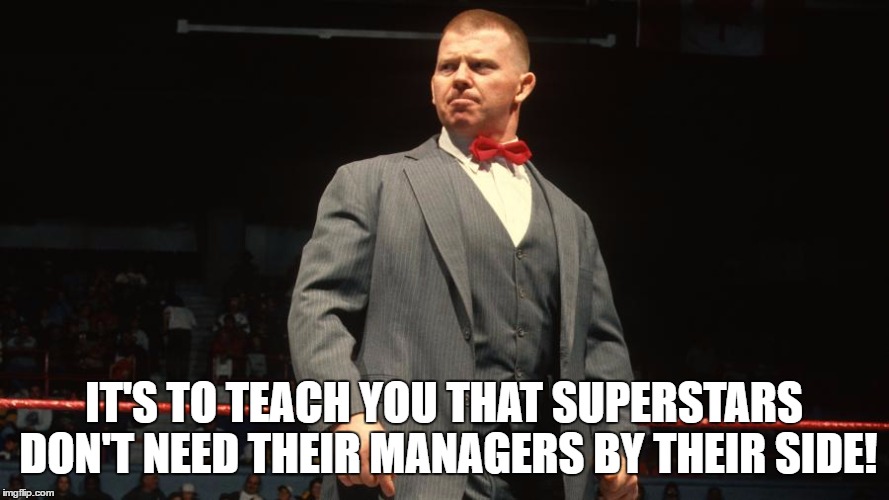 IT'S TO TEACH YOU THAT SUPERSTARS DON'T NEED THEIR MANAGERS BY THEIR SIDE! | made w/ Imgflip meme maker