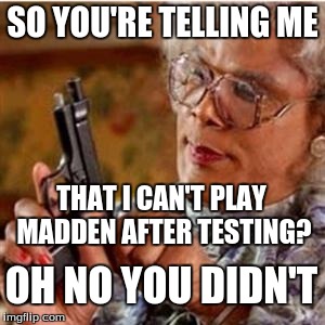 Madea With a Gun | SO YOU'RE TELLING ME; THAT I CAN'T PLAY MADDEN AFTER TESTING? OH NO YOU DIDN'T | image tagged in madea with a gun | made w/ Imgflip meme maker