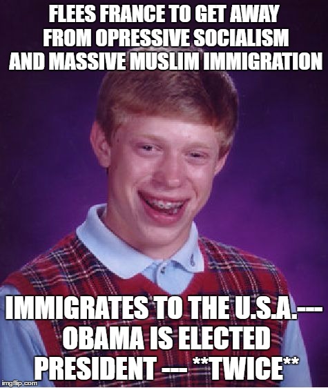 Bad Luck Brian Meme | FLEES FRANCE TO GET AWAY FROM OPRESSIVE SOCIALISM AND MASSIVE MUSLIM IMMIGRATION; IMMIGRATES TO THE U.S.A.--- OBAMA IS ELECTED PRESIDENT --- **TWICE** | image tagged in memes,bad luck brian | made w/ Imgflip meme maker
