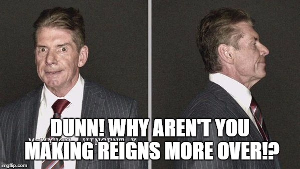DUNN! WHY AREN'T YOU MAKING REIGNS MORE OVER!? | made w/ Imgflip meme maker