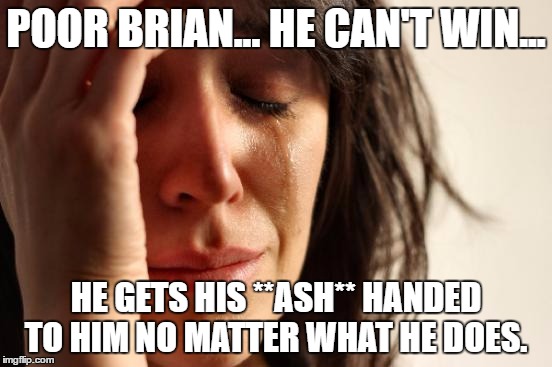 First World Problems Meme | POOR BRIAN... HE CAN'T WIN... HE GETS HIS **ASH** HANDED TO HIM NO MATTER WHAT HE DOES. | image tagged in memes,first world problems | made w/ Imgflip meme maker