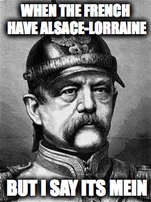 bismark | WHEN THE FRENCH HAVE ALSACE-LORRAINE; BUT I SAY ITS MEIN | image tagged in bismark | made w/ Imgflip meme maker