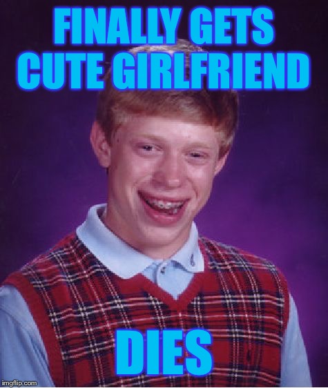 Bad Luck Brian | FINALLY GETS CUTE GIRLFRIEND; DIES | image tagged in memes,bad luck brian | made w/ Imgflip meme maker