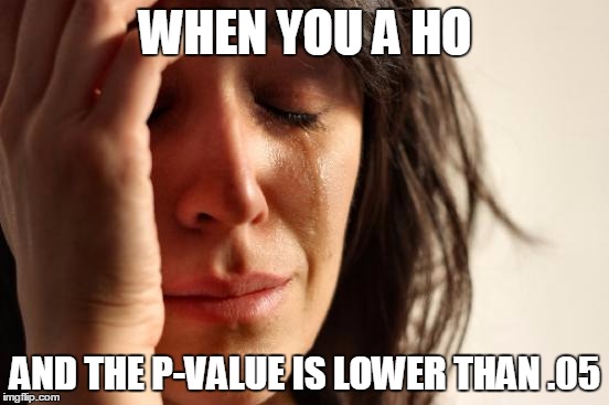 First World Problems | WHEN YOU A HO; AND THE P-VALUE IS LOWER THAN .05 | image tagged in memes,first world problems | made w/ Imgflip meme maker