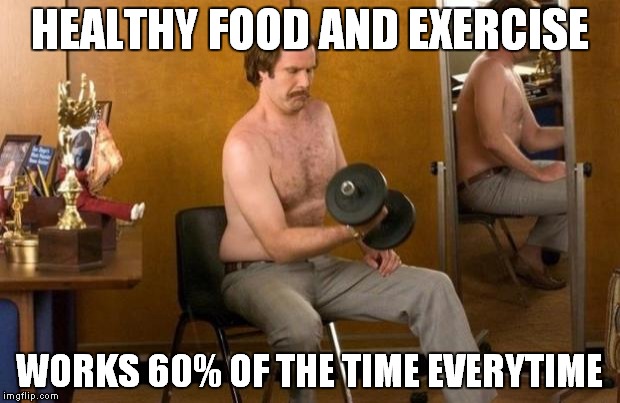 Anchorman | HEALTHY FOOD AND EXERCISE; WORKS 60% OF THE TIME EVERYTIME | image tagged in anchorman | made w/ Imgflip meme maker