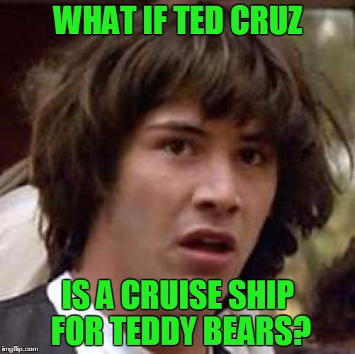 It might be the name of a Cruise Ship! | WHAT IF TED CRUZ; IS A CRUISE SHIP FOR TEDDY BEARS? | image tagged in memes,conspiracy keanu,ted cruz,teddy bear,cruise,presidential race | made w/ Imgflip meme maker
