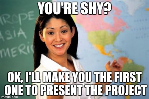 Unhelpful High School Teacher | YOU'RE SHY? OK, I'LL MAKE YOU THE FIRST ONE TO PRESENT THE PROJECT | image tagged in memes,unhelpful high school teacher | made w/ Imgflip meme maker