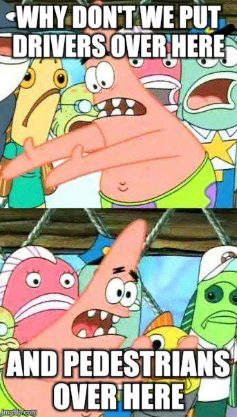 Put It Somewhere Else Patrick Meme | WHY DON'T WE PUT DRIVERS OVER HERE AND PEDESTRIANS OVER HERE | image tagged in memes,put it somewhere else patrick | made w/ Imgflip meme maker