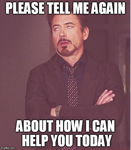 Face You Make Robert Downey Jr Meme | PLEASE TELL ME AGAIN; ABOUT HOW I CAN HELP YOU TODAY | image tagged in memes,face you make robert downey jr | made w/ Imgflip meme maker