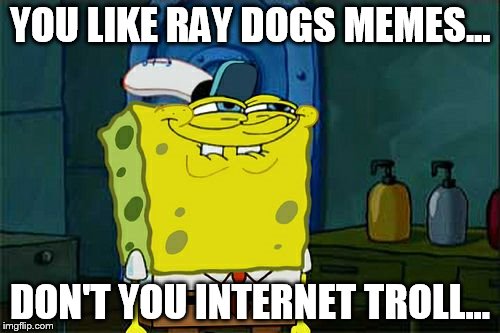 Don't You Squidward Meme | YOU LIKE RAY DOGS MEMES... DON'T YOU INTERNET TROLL... | image tagged in memes,dont you squidward | made w/ Imgflip meme maker