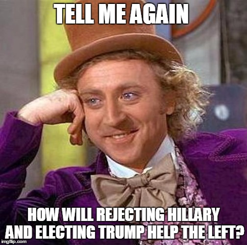 Creepy Condescending Wonka Meme | TELL ME AGAIN; HOW WILL REJECTING HILLARY AND ELECTING TRUMP HELP THE LEFT? | image tagged in memes,creepy condescending wonka | made w/ Imgflip meme maker