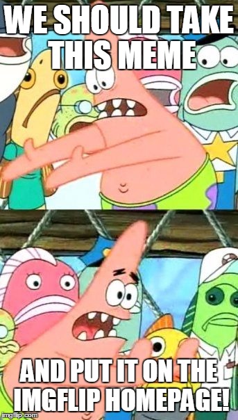 Put It Somewhere Else Patrick | WE SHOULD TAKE THIS MEME; AND PUT IT ON THE IMGFLIP HOMEPAGE! | image tagged in memes,put it somewhere else patrick | made w/ Imgflip meme maker