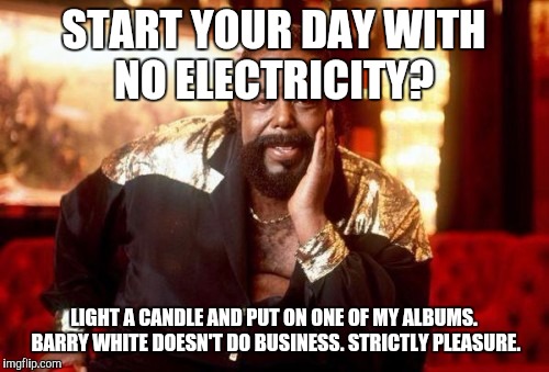 Barry White | START YOUR DAY WITH NO ELECTRICITY? LIGHT A CANDLE AND PUT ON ONE OF MY ALBUMS. BARRY WHITE DOESN'T DO BUSINESS. STRICTLY PLEASURE. | image tagged in barry white | made w/ Imgflip meme maker