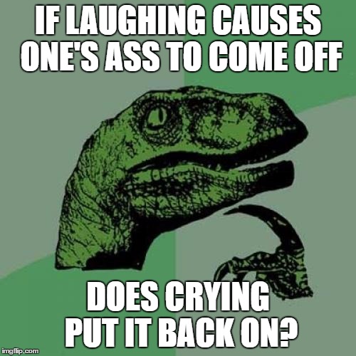 Philosoraptor | IF LAUGHING CAUSES ONE'S ASS TO COME OFF; DOES CRYING PUT IT BACK ON? | image tagged in memes,philosoraptor | made w/ Imgflip meme maker