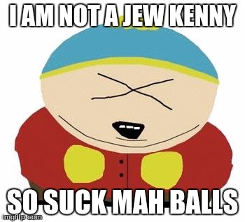 Cartman | I AM NOT A JEW KENNY; SO SUCK MAH BALLS | image tagged in cartman | made w/ Imgflip meme maker
