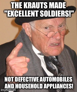 Back In My Day | THE KRAUTS MADE "EXCELLENT SOLDIERS!"; NOT DEFECTIVE AUTOMOBILES AND HOUSEHOLD APPLIANCES! | image tagged in memes,back in my day | made w/ Imgflip meme maker