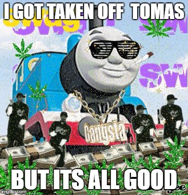 Thomas the Dank Engine | I GOT TAKEN OFF  TOMAS; BUT ITS ALL GOOD | image tagged in thomas the dank engine | made w/ Imgflip meme maker