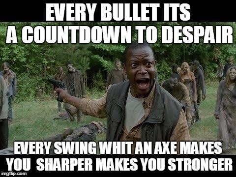 Upset Zombie Survivor | EVERY BULLET ITS A COUNTDOWN TO DESPAIR; EVERY SWING WHIT AN AXE MAKES YOU  SHARPER MAKES YOU STRONGER | image tagged in upset zombie survivor | made w/ Imgflip meme maker