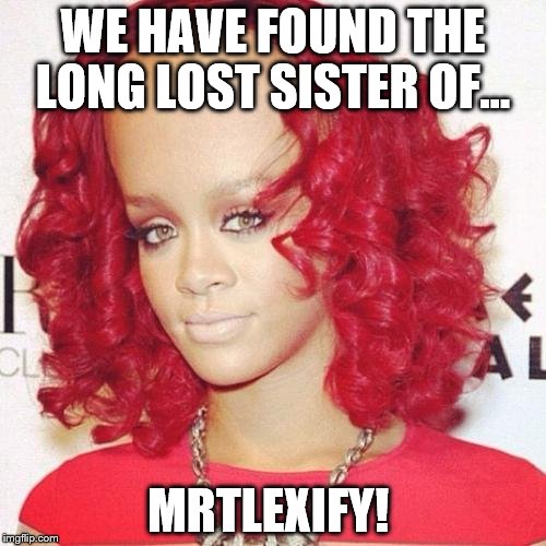 Rihanna big forehead  |  WE HAVE FOUND THE LONG LOST SISTER OF... MRTLEXIFY! | image tagged in rihanna big forehead | made w/ Imgflip meme maker
