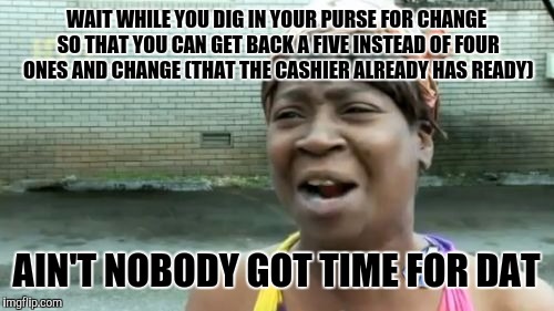 Seriously, people are waiting | WAIT WHILE YOU DIG IN YOUR PURSE FOR CHANGE SO THAT YOU CAN GET BACK A FIVE INSTEAD OF FOUR ONES AND CHANGE (THAT THE CASHIER ALREADY HAS READY); AIN'T NOBODY GOT TIME FOR DAT | image tagged in memes,aint nobody got time for that | made w/ Imgflip meme maker