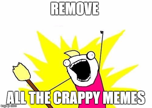 X All The Y Meme | REMOVE ALL THE CRAPPY MEMES | image tagged in memes,x all the y | made w/ Imgflip meme maker