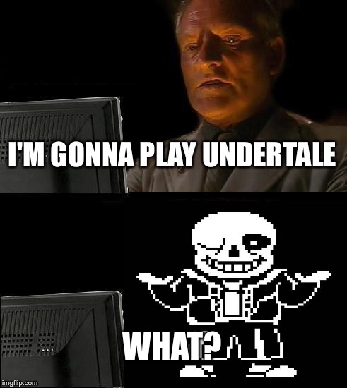 I'll Just Wait Here | I'M GONNA PLAY UNDERTALE; WHAT? | image tagged in memes,ill just wait here | made w/ Imgflip meme maker