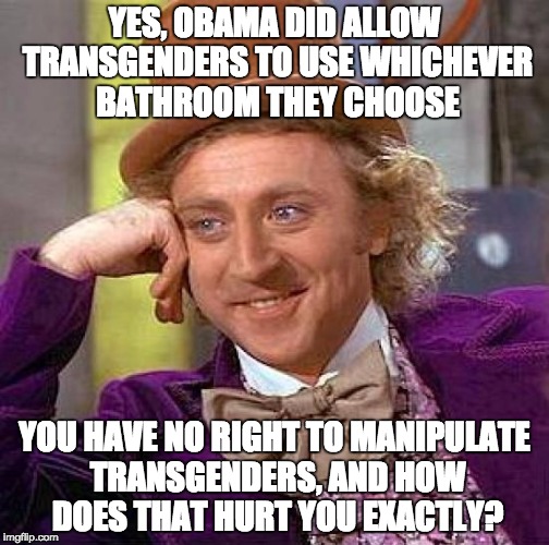 You are not transgender, transgender isn't you. If you believe Global warming isn't your business, than why is this your busin.? | YES, OBAMA DID ALLOW TRANSGENDERS TO USE WHICHEVER BATHROOM THEY CHOOSE; YOU HAVE NO RIGHT TO MANIPULATE TRANSGENDERS, AND HOW DOES THAT HURT YOU EXACTLY? | image tagged in memes,creepy condescending wonka,transgender | made w/ Imgflip meme maker