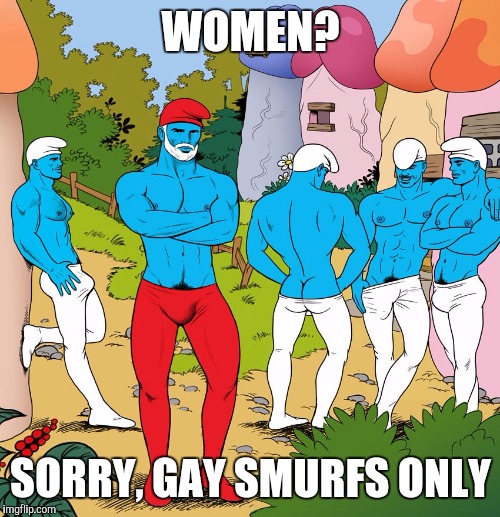 WOMEN? SORRY, GAY SMURFS ONLY | image tagged in smurfs,gay | made w/ Imgflip meme maker