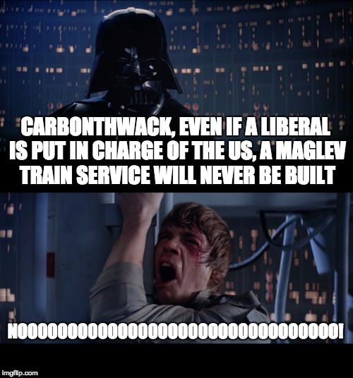 Damn! So hopeful... | CARBONTHWACK, EVEN IF A LIBERAL IS PUT IN CHARGE OF THE US, A MAGLEV TRAIN SERVICE WILL NEVER BE BUILT; NOOOOOOOOOOOOOOOOOOOOOOOOOOOOOOOO! | image tagged in memes,star wars no | made w/ Imgflip meme maker