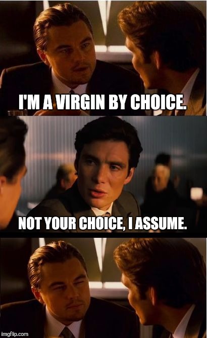 A Matter Of Choice | I'M A VIRGIN BY CHOICE. NOT YOUR CHOICE, I ASSUME. | image tagged in memes,inception | made w/ Imgflip meme maker