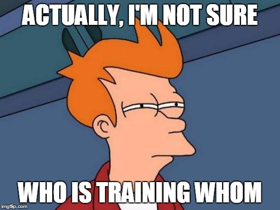 Futurama Fry Meme | ACTUALLY, I'M NOT SURE WHO IS TRAINING WHOM | image tagged in memes,futurama fry | made w/ Imgflip meme maker