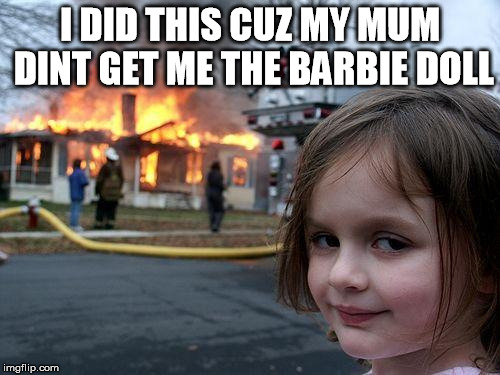 Disaster Girl | I DID THIS CUZ MY MUM DINT GET ME THE BARBIE DOLL | image tagged in memes,disaster girl | made w/ Imgflip meme maker