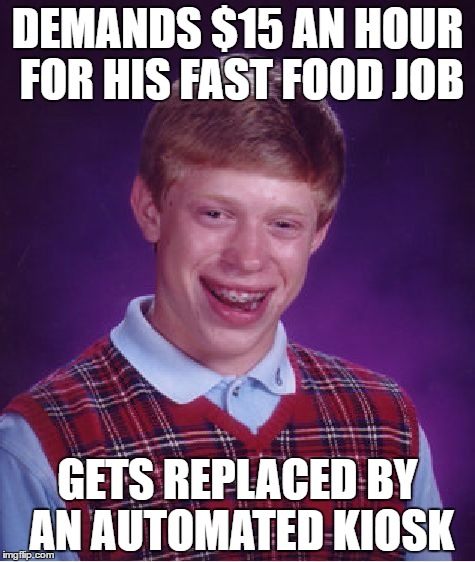 Bad Luck Brian | DEMANDS $15 AN HOUR FOR HIS FAST FOOD JOB; GETS REPLACED BY AN AUTOMATED KIOSK | image tagged in memes,bad luck brian | made w/ Imgflip meme maker