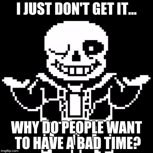 Sans | I JUST DON'T GET IT... WHY DO PEOPLE WANT TO HAVE A BAD TIME? | image tagged in sans | made w/ Imgflip meme maker